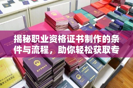 威宁揭秘职业资格证书制作的条件与流程，助你轻松获取专业认证